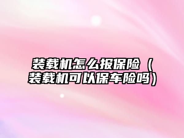 裝載機(jī)怎么報(bào)保險（裝載機(jī)可以保車險嗎）