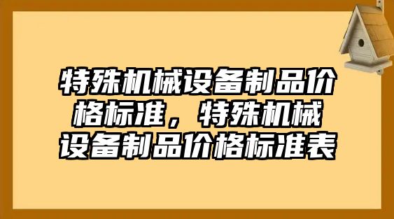 特殊機(jī)械設(shè)備制品價格標(biāo)準(zhǔn)，特殊機(jī)械設(shè)備制品價格標(biāo)準(zhǔn)表