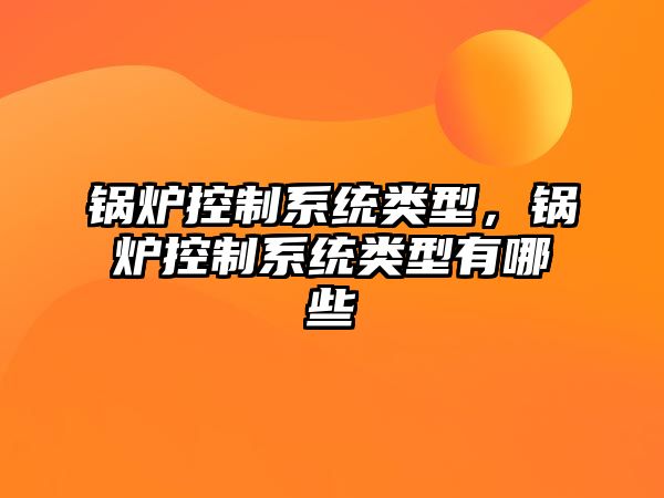 鍋爐控制系統(tǒng)類型，鍋爐控制系統(tǒng)類型有哪些