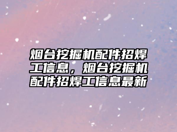 煙臺(tái)挖掘機(jī)配件招焊工信息，煙臺(tái)挖掘機(jī)配件招焊工信息最新