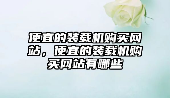 便宜的裝載機(jī)購買網(wǎng)站，便宜的裝載機(jī)購買網(wǎng)站有哪些