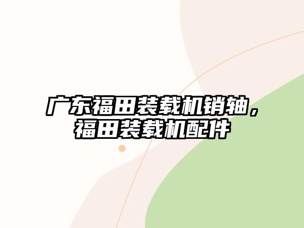廣東福田裝載機(jī)銷軸，福田裝載機(jī)配件