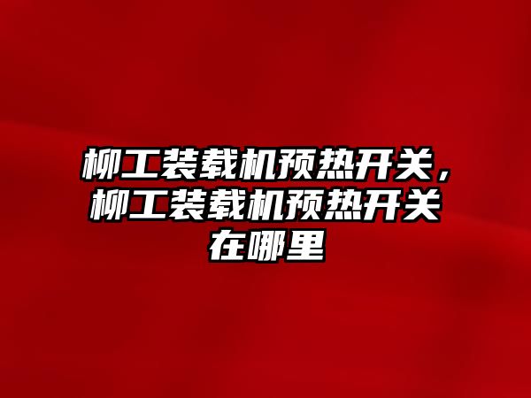 柳工裝載機(jī)預(yù)熱開關(guān)，柳工裝載機(jī)預(yù)熱開關(guān)在哪里