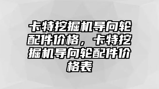 卡特挖掘機(jī)導(dǎo)向輪配件價(jià)格，卡特挖掘機(jī)導(dǎo)向輪配件價(jià)格表