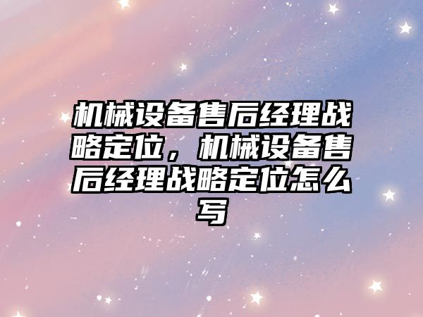 機械設備售后經(jīng)理戰(zhàn)略定位，機械設備售后經(jīng)理戰(zhàn)略定位怎么寫