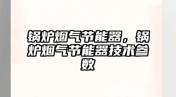 鍋爐煙氣節(jié)能器，鍋爐煙氣節(jié)能器技術(shù)參數(shù)
