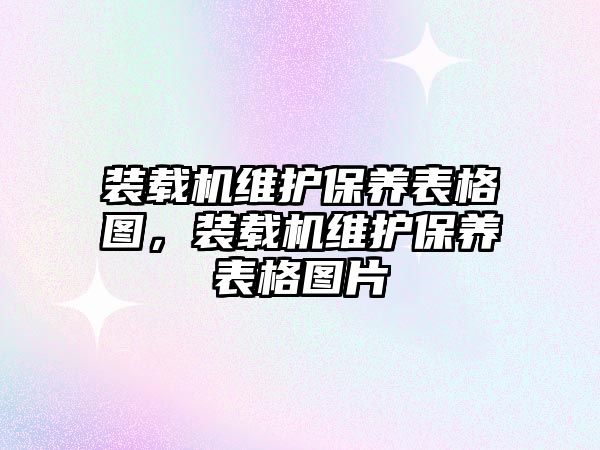 裝載機(jī)維護(hù)保養(yǎng)表格圖，裝載機(jī)維護(hù)保養(yǎng)表格圖片