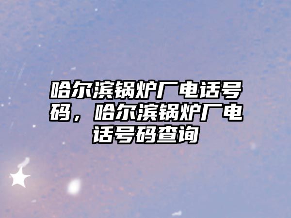 哈爾濱鍋爐廠電話號(hào)碼，哈爾濱鍋爐廠電話號(hào)碼查詢
