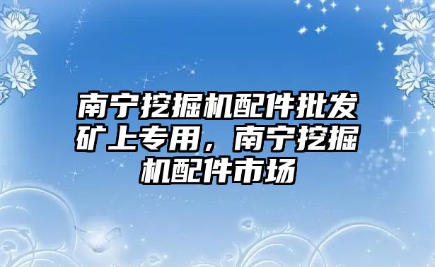 南寧挖掘機(jī)配件批發(fā)礦上專用，南寧挖掘機(jī)配件市場(chǎng)