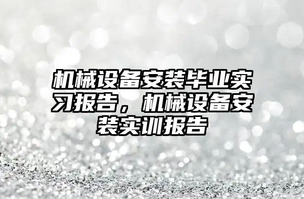 機(jī)械設(shè)備安裝畢業(yè)實(shí)習(xí)報(bào)告，機(jī)械設(shè)備安裝實(shí)訓(xùn)報(bào)告