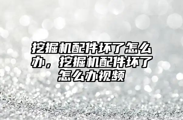 挖掘機(jī)配件壞了怎么辦，挖掘機(jī)配件壞了怎么辦視頻