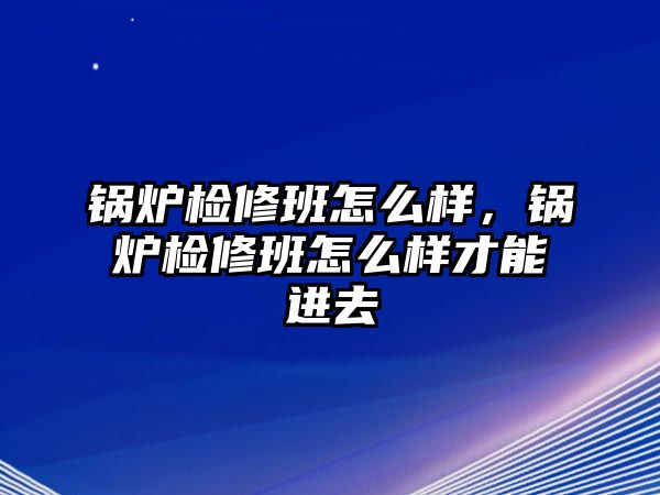 鍋爐檢修班怎么樣，鍋爐檢修班怎么樣才能進(jìn)去