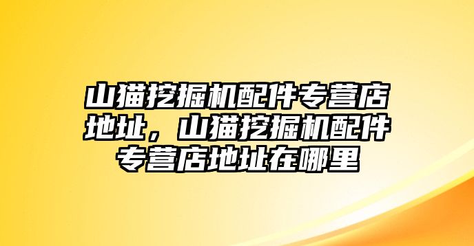 山貓挖掘機配件專營店地址，山貓挖掘機配件專營店地址在哪里