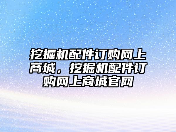 挖掘機(jī)配件訂購(gòu)網(wǎng)上商城，挖掘機(jī)配件訂購(gòu)網(wǎng)上商城官網(wǎng)