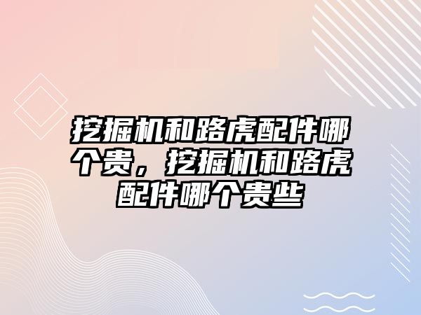 挖掘機和路虎配件哪個貴，挖掘機和路虎配件哪個貴些