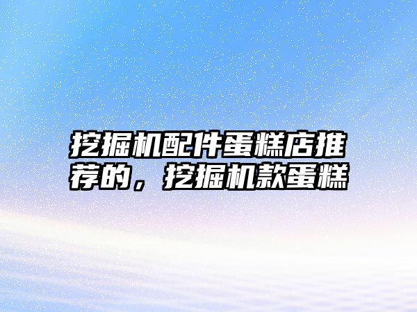 挖掘機(jī)配件蛋糕店推薦的，挖掘機(jī)款蛋糕