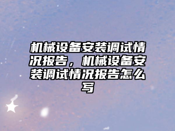 機械設備安裝調試情況報告，機械設備安裝調試情況報告怎么寫