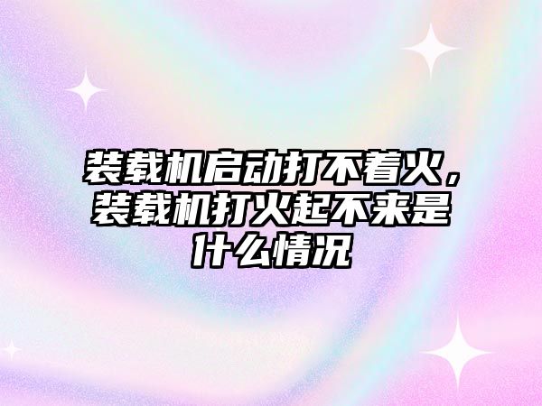 裝載機(jī)啟動(dòng)打不著火，裝載機(jī)打火起不來是什么情況