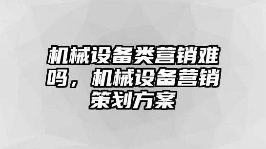 機(jī)械設(shè)備類營銷難嗎，機(jī)械設(shè)備營銷策劃方案