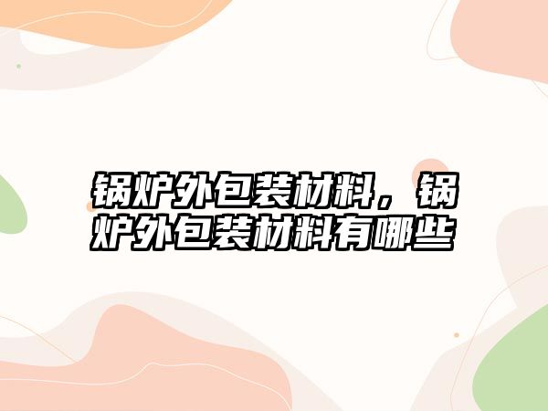 鍋爐外包裝材料，鍋爐外包裝材料有哪些
