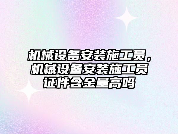 機械設(shè)備安裝施工員，機械設(shè)備安裝施工員證件含金量高嗎
