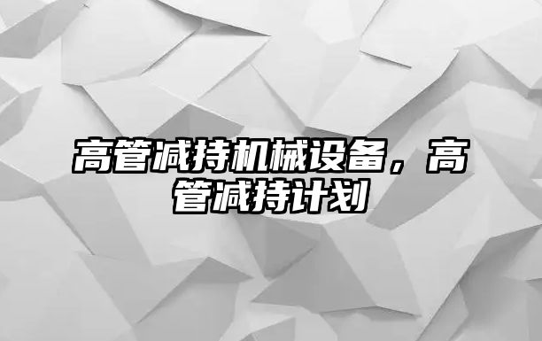 高管減持機(jī)械設(shè)備，高管減持計(jì)劃