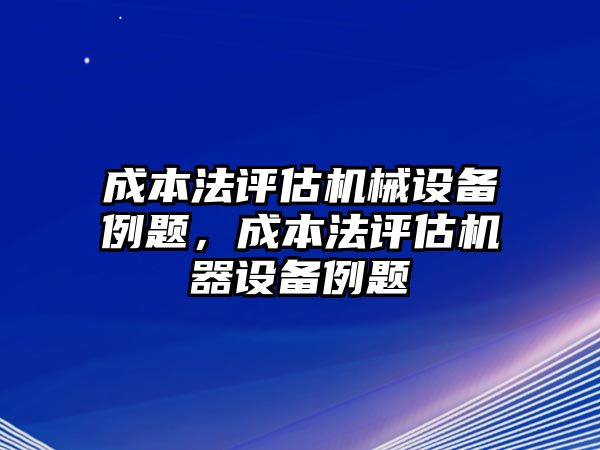 成本法評估機械設(shè)備例題，成本法評估機器設(shè)備例題