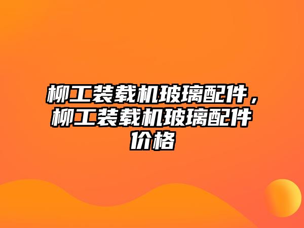 柳工裝載機(jī)玻璃配件，柳工裝載機(jī)玻璃配件價(jià)格