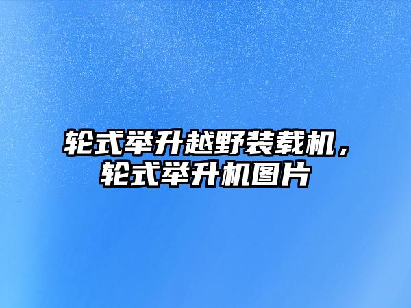 輪式舉升越野裝載機(jī)，輪式舉升機(jī)圖片