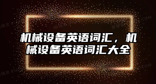 機(jī)械設(shè)備英語詞匯，機(jī)械設(shè)備英語詞匯大全