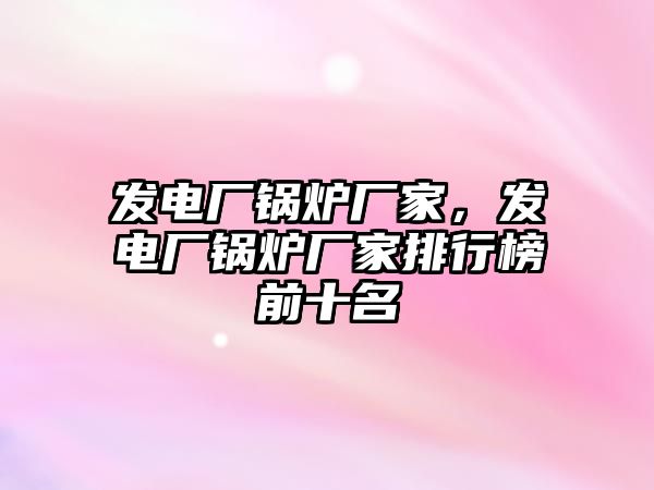 發(fā)電廠鍋爐廠家，發(fā)電廠鍋爐廠家排行榜前十名