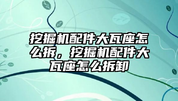 挖掘機(jī)配件大瓦座怎么拆，挖掘機(jī)配件大瓦座怎么拆卸