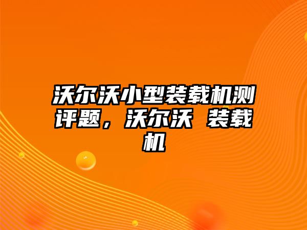 沃爾沃小型裝載機(jī)測(cè)評(píng)題，沃爾沃 裝載機(jī)