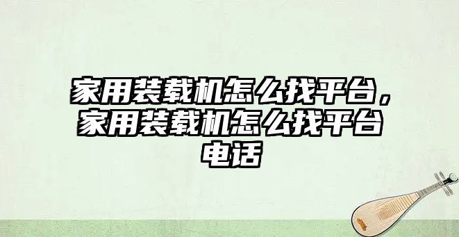 家用裝載機怎么找平臺，家用裝載機怎么找平臺電話