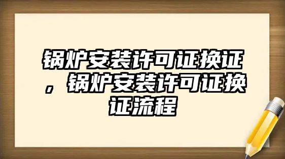 鍋爐安裝許可證換證，鍋爐安裝許可證換證流程