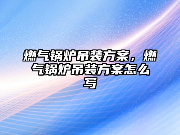 燃?xì)忮仩t吊裝方案，燃?xì)忮仩t吊裝方案怎么寫(xiě)