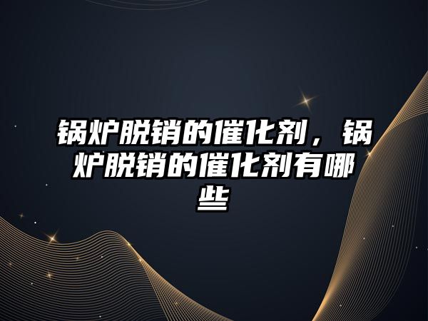 鍋爐脫銷的催化劑，鍋爐脫銷的催化劑有哪些