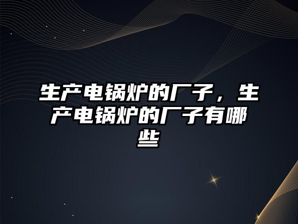 生產(chǎn)電鍋爐的廠(chǎng)子，生產(chǎn)電鍋爐的廠(chǎng)子有哪些