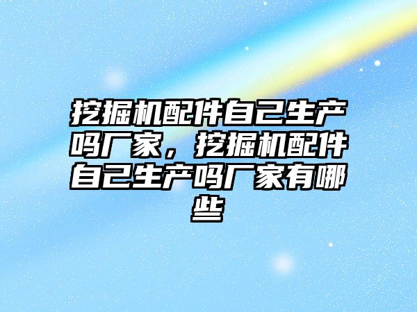 挖掘機(jī)配件自己生產(chǎn)嗎廠家，挖掘機(jī)配件自己生產(chǎn)嗎廠家有哪些