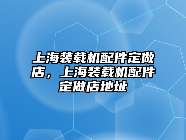 上海裝載機(jī)配件定做店，上海裝載機(jī)配件定做店地址