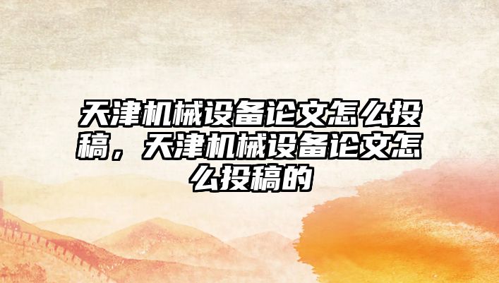 天津機(jī)械設(shè)備論文怎么投稿，天津機(jī)械設(shè)備論文怎么投稿的