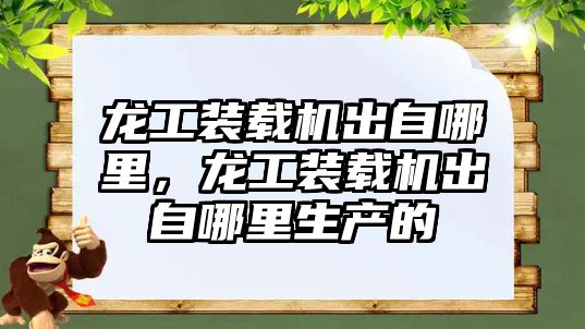 龍工裝載機(jī)出自哪里，龍工裝載機(jī)出自哪里生產(chǎn)的