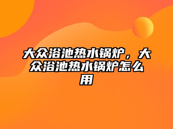 大眾浴池?zé)崴仩t，大眾浴池?zé)崴仩t怎么用
