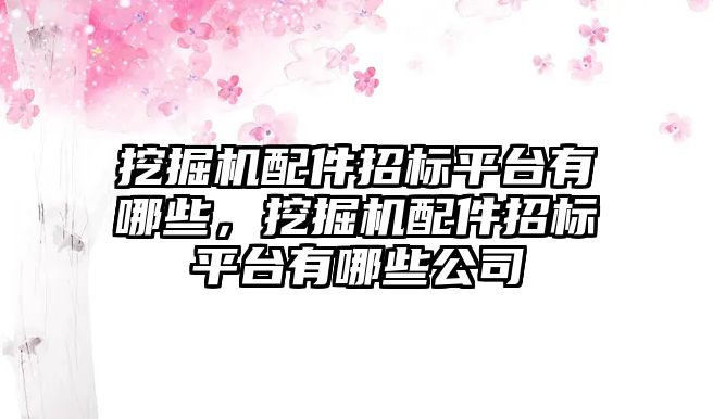 挖掘機(jī)配件招標(biāo)平臺(tái)有哪些，挖掘機(jī)配件招標(biāo)平臺(tái)有哪些公司