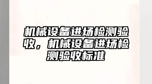 機械設(shè)備進場檢測驗收，機械設(shè)備進場檢測驗收標準