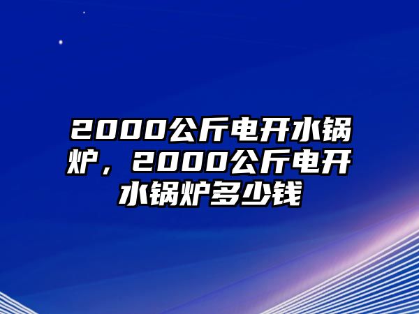 2000公斤電開水鍋爐，2000公斤電開水鍋爐多少錢
