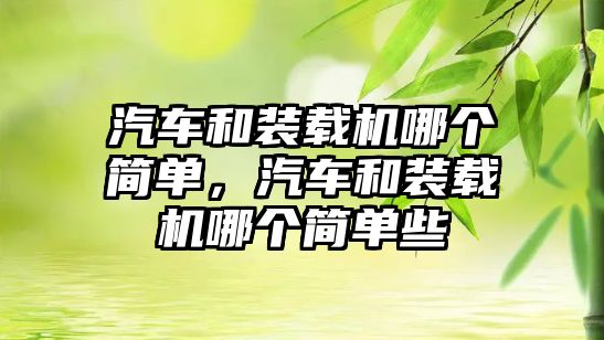 汽車和裝載機(jī)哪個(gè)簡(jiǎn)單，汽車和裝載機(jī)哪個(gè)簡(jiǎn)單些