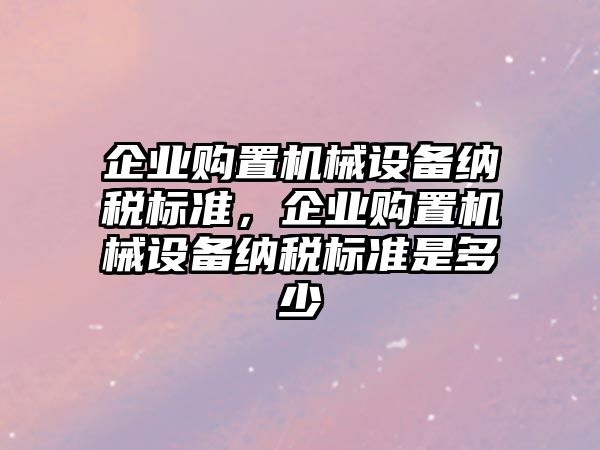 企業(yè)購置機械設(shè)備納稅標(biāo)準(zhǔn)，企業(yè)購置機械設(shè)備納稅標(biāo)準(zhǔn)是多少