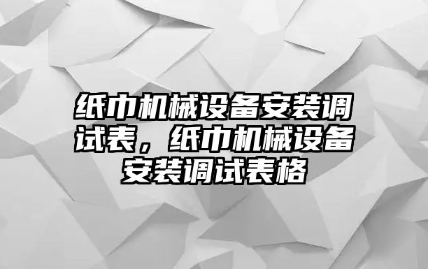 紙巾機(jī)械設(shè)備安裝調(diào)試表，紙巾機(jī)械設(shè)備安裝調(diào)試表格
