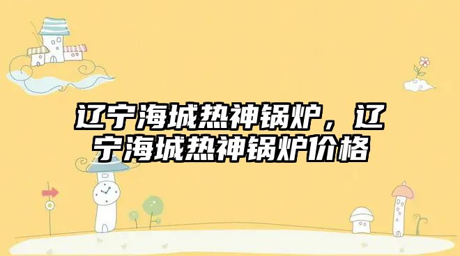 遼寧海城熱神鍋爐，遼寧海城熱神鍋爐價(jià)格